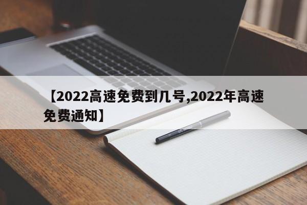 【2022高速免费到几号,2022年高速免费通知】